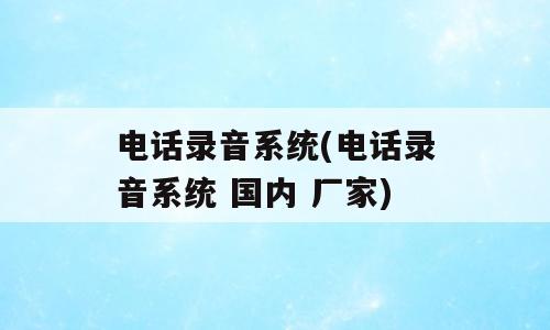 电话录音系统(电话录音系统 国内 厂家)