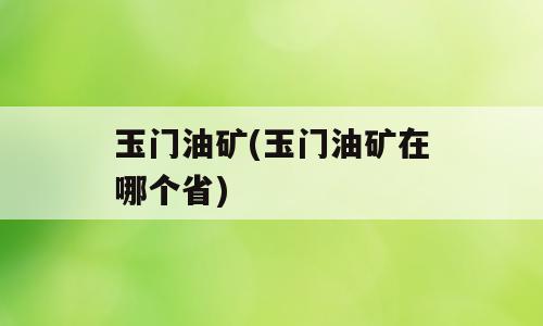 玉门油矿(玉门油矿在哪个省)