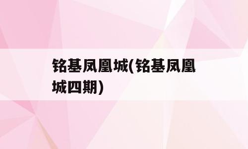 铭基凤凰城(铭基凤凰城四期)