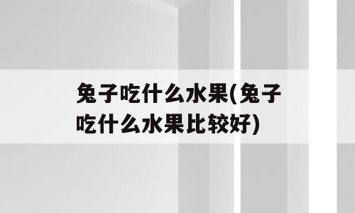 兔子吃什么水果(兔子吃什么水果比较好)