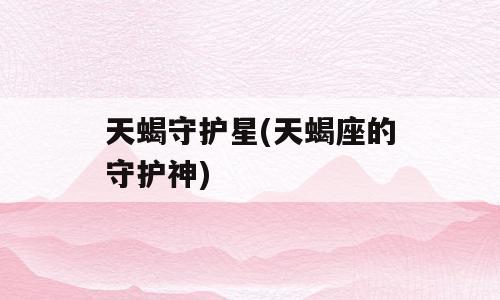 天蝎守护星(天蝎座的守护神)