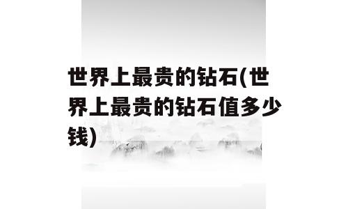 世界上最贵的钻石(世界上最贵的钻石值多少钱)