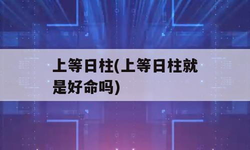 上等日柱(上等日柱就是好命吗)