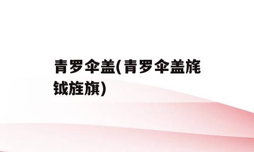 青罗伞盖(青罗伞盖旄钺旌旗)