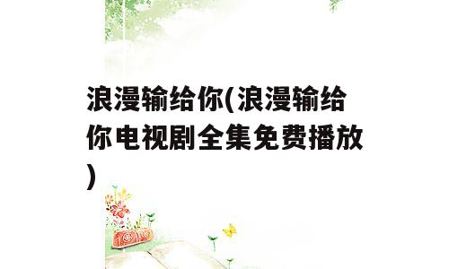 浪漫输给你(浪漫输给你电视剧全集免费播放)