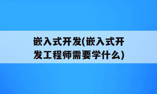 嵌入式开发(嵌入式开发工程师需要学什么)