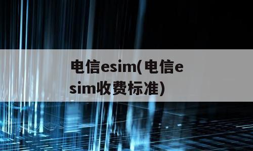 电信esim(电信esim收费标准)