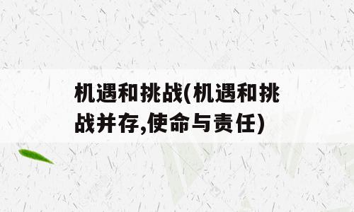 机遇和挑战(机遇和挑战并存,使命与责任)