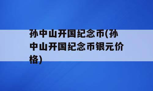 孙中山开国纪念币(孙中山开国纪念币银元价格)