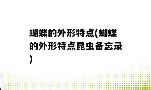 蝴蝶的外形特点(蝴蝶的外形特点昆虫备忘录)