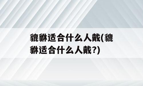 貔貅适合什么人戴(貔貅适合什么人戴?)