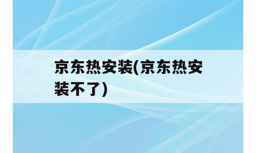 京东热安装(京东热安装不了)