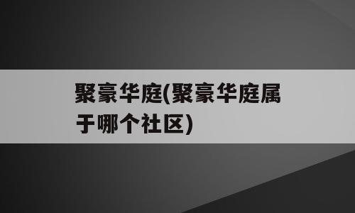 聚豪华庭(聚豪华庭属于哪个社区)