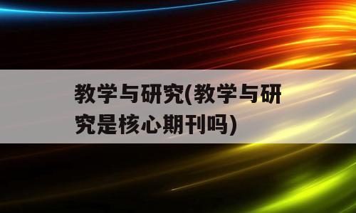 教学与研究(教学与研究是核心期刊吗)