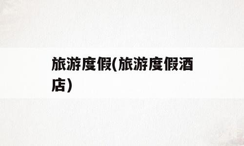 旅游度假(旅游度假酒店)
