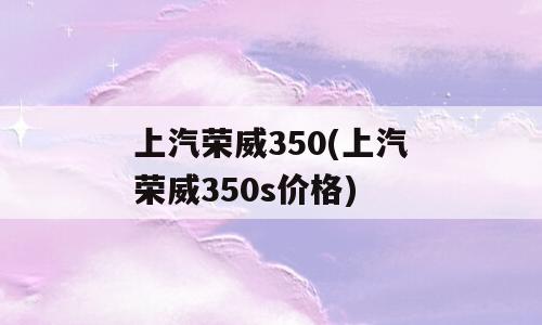 上汽荣威350(上汽荣威350s价格)
