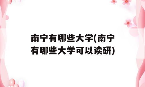 南宁有哪些大学(南宁有哪些大学可以读研)