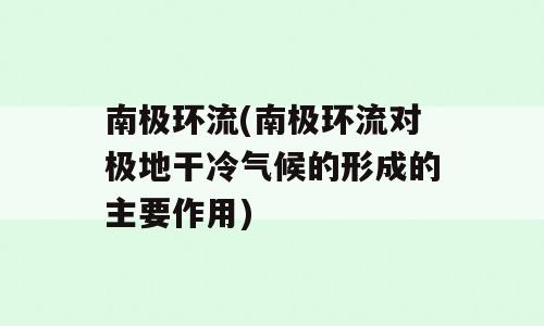 南极环流(南极环流对极地干冷气候的形成的主要作用)