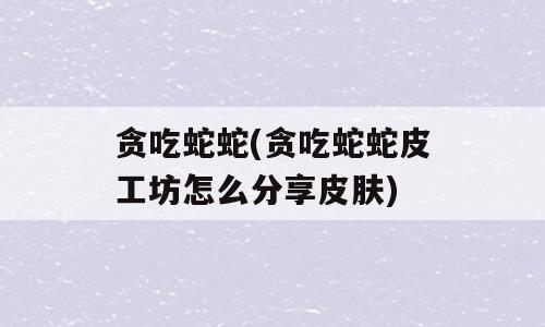 贪吃蛇蛇(贪吃蛇蛇皮工坊怎么分享皮肤)