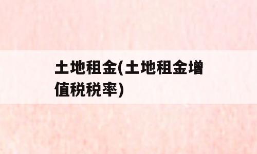土地租金(土地租金增值税税率)