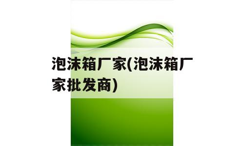 泡沫箱厂家(泡沫箱厂家批发商)