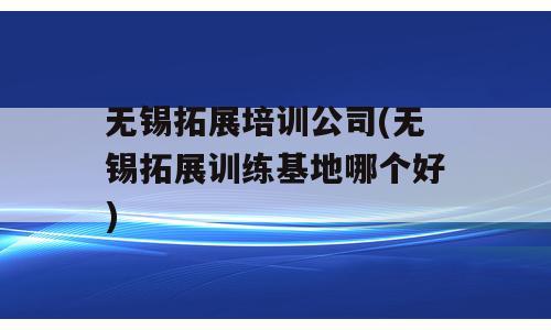 无锡拓展培训公司(无锡拓展训练基地哪个好)