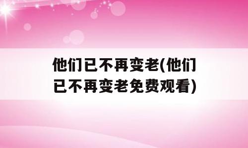 他们已不再变老(他们已不再变老免费观看)