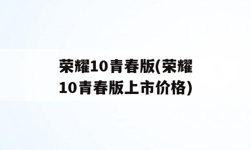 荣耀10青春版(荣耀10青春版上市价格)