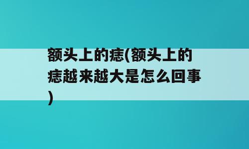 额头上的痣(额头上的痣越来越大是怎么回事)
