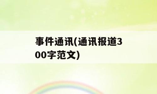 事件通讯(通讯报道300字范文)