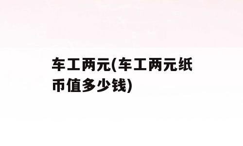 车工两元(车工两元纸币值多少钱)