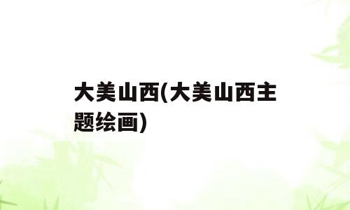 大美山西(大美山西主题绘画)