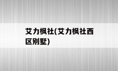 艾力枫社(艾力枫社西区别墅)
