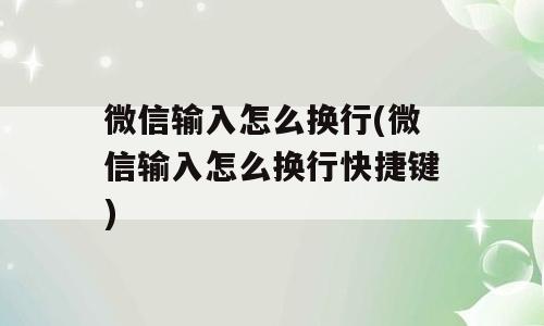微信输入怎么换行(微信输入怎么换行快捷键)