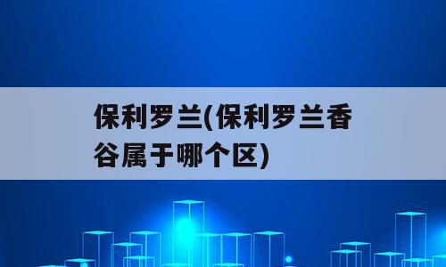 保利罗兰(保利罗兰香谷属于哪个区)