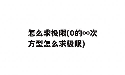 怎么求极限(0的∞次方型怎么求极限)