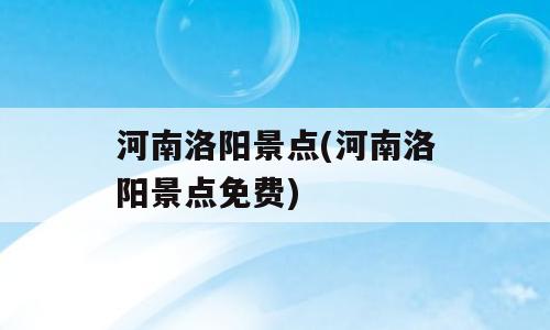 河南洛阳景点(河南洛阳景点免费)