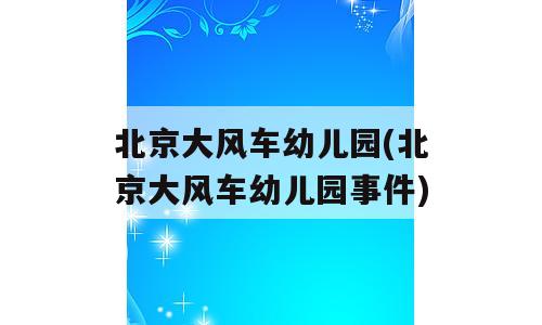 北京大风车幼儿园(北京大风车幼儿园事件)