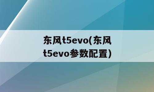 东风t5evo(东风t5evo参数配置)