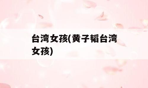 台湾女孩(黄子韬台湾女孩)