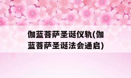伽蓝菩萨圣诞仪轨(伽蓝菩萨圣诞法会通启)