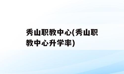 秀山职教中心(秀山职教中心升学率)