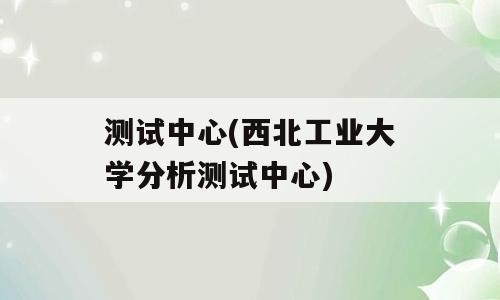 测试中心(西北工业大学分析测试中心)