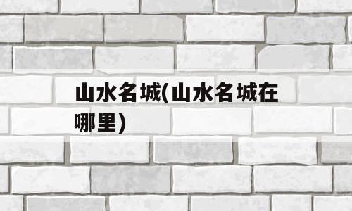 山水名城(山水名城在哪里)