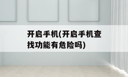 开启手机(开启手机查找功能有危险吗)