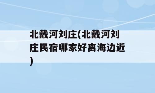 北戴河刘庄(北戴河刘庄民宿哪家好离海边近)