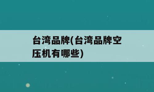 台湾品牌(台湾品牌空压机有哪些)