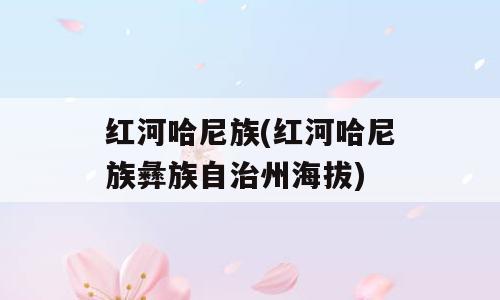 红河哈尼族(红河哈尼族彝族自治州海拔)