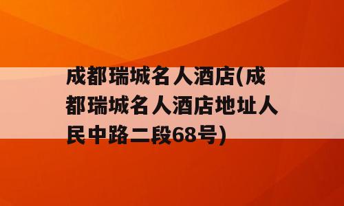 成都瑞城名人酒店(成都瑞城名人酒店地址人民中路二段68号)