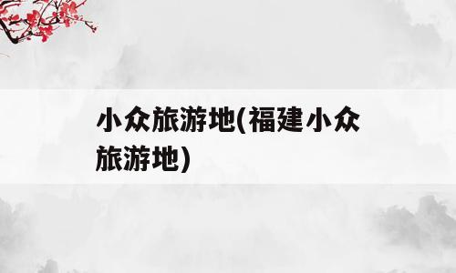 小众旅游地(福建小众旅游地)